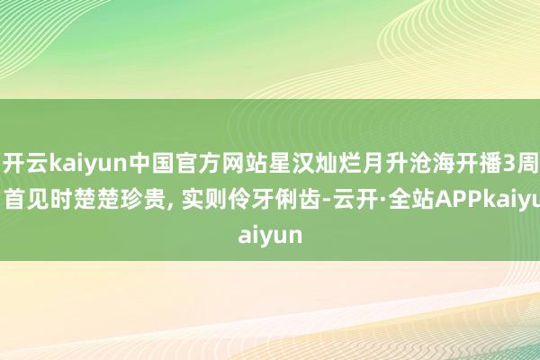 开云kaiyun中国官方网站星汉灿烂月升沧海开播3周岁首见时楚楚珍贵, 实则伶牙俐齿-云开·全站APPkaiyun
