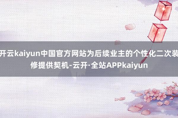 开云kaiyun中国官方网站为后续业主的个性化二次装修提供契机-云开·全站APPkaiyun