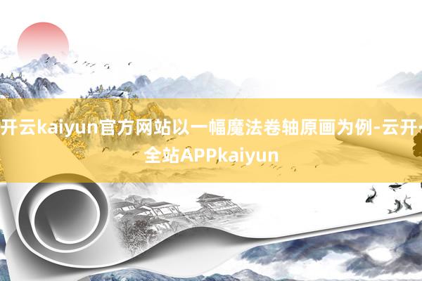 开云kaiyun官方网站以一幅魔法卷轴原画为例-云开·全站APPkaiyun