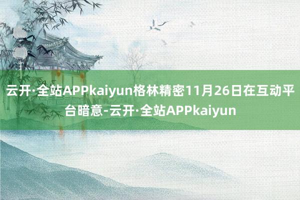 云开·全站APPkaiyun格林精密11月26日在互动平台暗意-云开·全站APPkaiyun