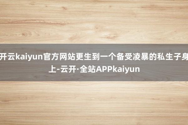 开云kaiyun官方网站更生到一个备受凌暴的私生子身上-云开·全站APPkaiyun