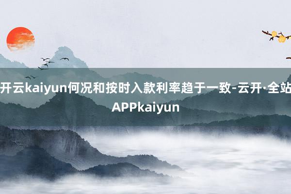 开云kaiyun何况和按时入款利率趋于一致-云开·全站APPkaiyun
