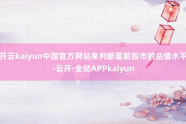 开云kaiyun中国官方网站来判断面前股市的估值水平-云开·全站APPkaiyun