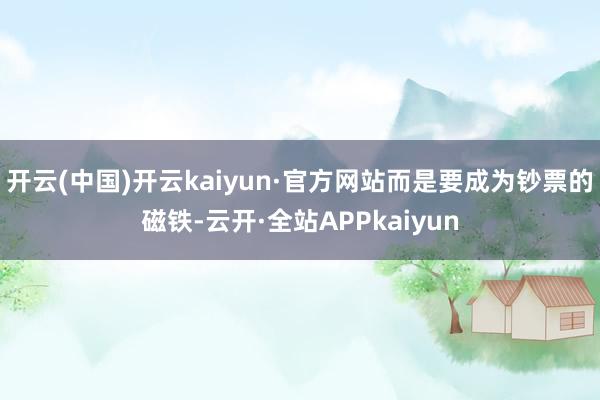 开云(中国)开云kaiyun·官方网站而是要成为钞票的磁铁-云开·全站APPkaiyun