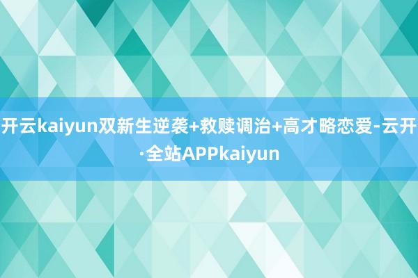 开云kaiyun双新生逆袭+救赎调治+高才略恋爱-云开·全站APPkaiyun