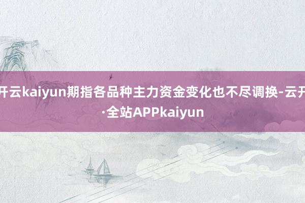 开云kaiyun期指各品种主力资金变化也不尽调换-云开·全站APPkaiyun
