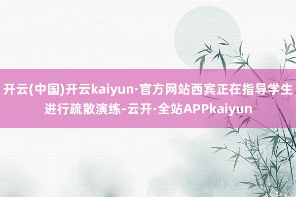 开云(中国)开云kaiyun·官方网站西宾正在指导学生进行疏散演练-云开·全站APPkaiyun