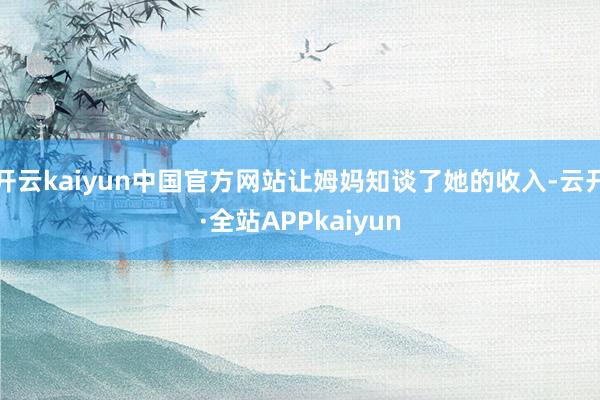 开云kaiyun中国官方网站让姆妈知谈了她的收入-云开·全站APPkaiyun