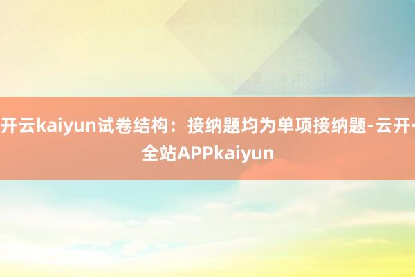 开云kaiyun试卷结构：接纳题均为单项接纳题-云开·全站APPkaiyun