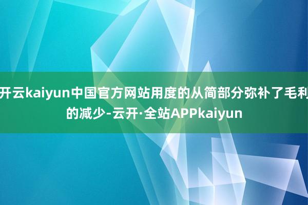 开云kaiyun中国官方网站用度的从简部分弥补了毛利的减少-云开·全站APPkaiyun
