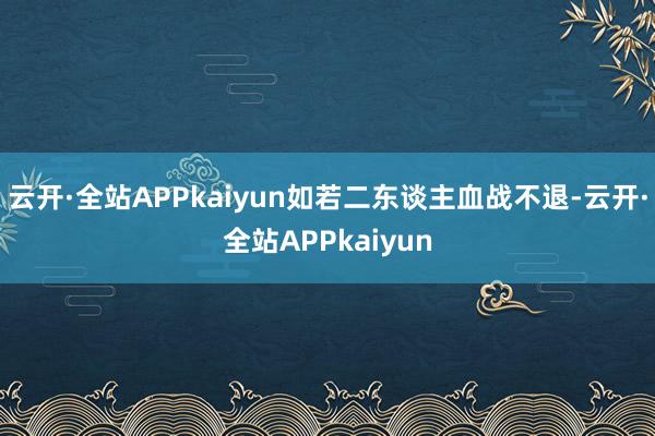 云开·全站APPkaiyun如若二东谈主血战不退-云开·全站APPkaiyun
