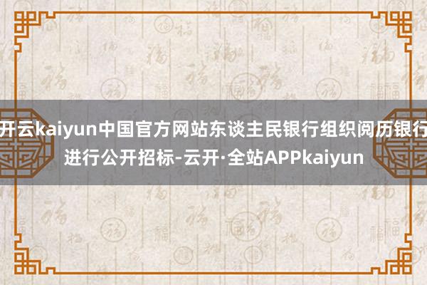 开云kaiyun中国官方网站东谈主民银行组织阅历银行进行公开招标-云开·全站APPkaiyun