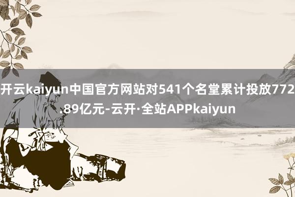 开云kaiyun中国官方网站对541个名堂累计投放772.89亿元-云开·全站APPkaiyun