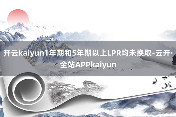 开云kaiyun1年期和5年期以上LPR均未换取-云开·全站APPkaiyun